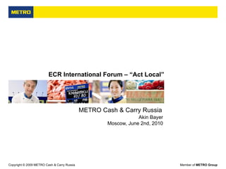   ECR International Forum – “Act Local” Akin Bayer Moscow, June 2nd, 2010 METRO Cash & Carry Russia  