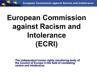 European Commission
 against Racism and
     Intolerance
        (ECRI)

 The independent human rights monitoring body of
 the Council of Europe in the field of combating
 racism and intolerance
 
