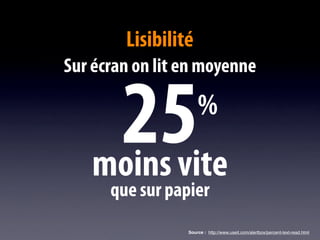 Lisibilité
Sur écran on lit en moyenne


    25
   moins vite
                     %

      que sur papier
                 Source : http://www.useit.com/alertbox/percent-text-read.html
 