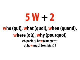 5W+2
who (qui), what (quoi), when (quand),
     where (où), why (pourquoi)
         et, parfois, how (comment)
          et how much (combien) ?
 
