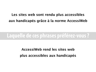 Les sites web sont rendu plus accessibles
aux handicapés grâce à la norme AccessiWeb



Laquelle de ces phrases préférez-vous ?

       AccessiWeb rend les sites web
      plus accessibles aux handicapés
 