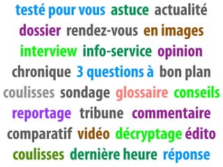 testé pour vous astuce actualité
    dossier rendez-vous en images
    interview info-service opinion
  chronique 3 questions à bon plan
coulisses sondage glossaire conseils
  reportage tribune commentaire
 comparatif vidéo décryptage édito
  coulisses dernière heure réponse
 