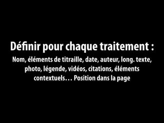 Définir pour chaque traitement :
Nom, éléments de titraille, date, auteur, long. texte,
   photo, légende, vidéos, citations, éléments
       contextuels… Position dans la page
 