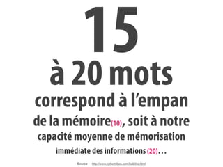 15
   à 20 mots
correspond à l’empan
de la mémoire(10), soit à notre
capacité moyenne de mémorisation
    immédiate des informations (20)…
          Source : http://www.cybertribes.com/lisibilite.html
 