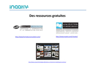 Des ressources gratuites




http://www.formateurconsultant.com/                                         http://www.inaativ.com/E-books/




                  http://www.scoop.it/t/strategie-editoriale-sur-internet-et-marketing-de-contenu/
 
