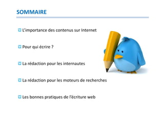 SOMMAIRE

 L’importance des contenus sur Internet


 Pour qui écrire ?


 La rédaction pour les internautes


 La rédaction pour les moteurs de recherches


 Les bonnes pratiques de l’écriture web
 