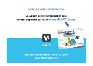 MERCI DE VOTRE PARTICIPATION

       Le support de cette présentation sera
bientôt disponible sur le site www.INAATIV.com




                     INAATIV


     Contact Vincent Pereira : 06 47 08 09 69
              vincent@inaativ.com
 