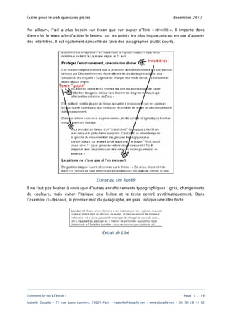 Écrire pour le web quelques pistes

décembre 2013

Par ailleurs, l’œil a plus besoin sur écran que sur papier d’être « réveillé ». Il importe donc
d’enrichir le texte afin d’attirer le lecteur sur les points les plus importants ou encore d’ajouter
des intertitres. Il est également conseillé de faire des paragraphes plutôt courts.

Extrait du site Rue89
Il ne faut pas hésiter à envisager d’autres enrichissements typographiques : gras, changements
de couleurs, mais éviter l’italique peu lisible et le texte centré systématiquement. Dans
l’exemple ci-dessous, le premier mot du paragraphe, en gras, indique une idée forte.

Extrait de Libé

Comment lit-on à l’écran ?

Page 5 / 19

Isabelle Dutailly – 73 rue Louis Lumière, 75020 Paris – isabelle@dutailly.net – www.dutailly.net – 06 10 28 14 62

 