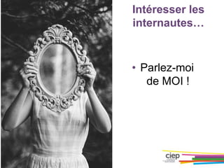 Intéresser les
internautes…
• Parlez-moi
de MOI !
 