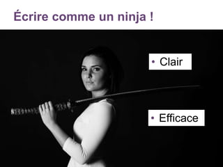 Écrire comme un ninja !
• Clair
• Efficace
 