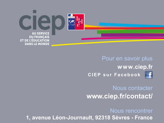 Pour en savoir plus
www.ciep.fr
C IEP sur Facebook
Nous contacter
www.ciep.fr/contact/
Nous rencontrer
1, avenue Léon-Journault, 92318 Sèvres - France
 