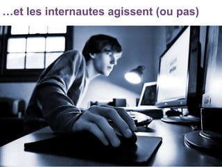 …et les internautes agissent (ou pas)
• Des méthodes
 