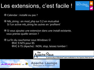 Les extensions, c’est facile !
  Calendar : installé ou pas ?

  Mb_string : en mod_php sur 5.2 en mutualisé
  Si l’un active mb_string les autres en 'profitent'

   Si vous ajoutez une extension dans une install existante,
  vous prenez quelle version ?

  La fin du cauchemar sous Windows 
         VC 9 NTS pour IIS
         VC 6 TS (Apache) : NON, stop, laissez tomber !
 