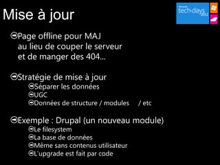 Mise à jour
  Page offline pour MAJ
  au lieu de couper le serveur
  et de manger des 404...

  Stratégie de mise à jour
      Séparer les données
      UGC
      Données de structure / modules   / etc

  Exemple : Drupal (un nouveau module)
      Le filesystem
      La base de données
      Même sans contenus utilisateur
      L'upgrade est fait par code
 