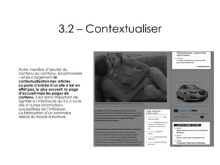 3.2 – Contextualiser Autre manière d’ajouter du contenu au contenu, les sommaires – et plus largement  la contextualisation des articles . La porte d’entrée d’un site n’est en effet pas, le plus souvent, la page d’accueil mais les pages de contenu . Il est donc important de signifier à l’internaute qu’il y a sur le site d’autres informations susceptibles de l’intéresser. La fabrication d’un sommaire relève du travail d’écriture. 