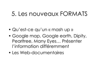 5. Les nouveaux FORMATS Qu’est-ce qu’un « mash up » Google map, Google earth, Dipity, Pearltree, Many Eyes… Présenter l’information différemment Les Web-documentaires 