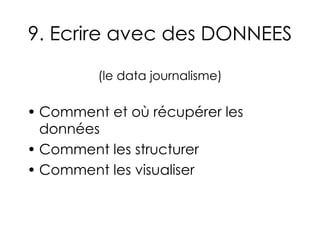 9. Ecrire avec des DONNEES  (le data journalisme) Comment et où récupérer les données Comment les structurer Comment les visualiser 