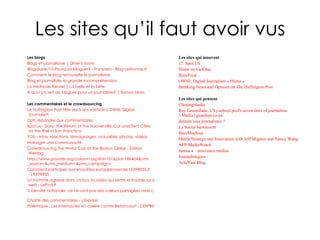 Les sites qu’il faut avoir vus Les blogs Blogs  et journalisme |  Diner’s  room   Blogalaxie /10-Pourquoi  bloguer ? -  Transnets  -  Blog LeMonde . fr   Comment le  blog  renouvelle le journalisme   Blog  et journaliste, la grande incompréhension   La méthode  Kerviel  | La belle et la bête   A quoi ça sert de  bloguer  pour un journaliste? |  Samsa  news   Les commentaires et le crowdsourcing Le  Huffington  Post fête ses 5 ans » Article » OWNI, Digital  Journalism   Dati : répondre aux commentaires   Spot.us - Story:  The  Return of  the Hooverville : Car  and Tent Cities  on  the Rise  in  San  Francisco   YOU - infos, réactions, témoignages, actualités, photos, vidéos   Manager une communauté   Crowdsourcing the  World  Cup at the  Boston Globe - Editors  Weblog   http:// www . poynter . org / column . asp ?id=101& aid =186404& utm _source=& utm _ medium =& utm _ campaign =   Comment participer aux enquêtes européennes de LEXPRESS. fr  - L'EXPRESS   Un homme agressé dans un bus: la vidéo qui sème le trouble sur le  web  -  LePost . fr   "L'identité nationale, ce ne sont pas des valeurs partagées mais contestées" - L'EXPRESS   Charte des commentaires - L'Express   Polémique : Les internautes en colère contre Betancourt - L'EXPRESS   Les sites qui innovent 17. Spot US   Home on  GetGlue   BuzzFeed   OWNI, Digital  Journalism  » Home »   Breaking  News  and  Opinion on  The Huffington  Post   Les sites qui pensent Chouingmedia   Roy  Greenslade : US j- school prof's seven laws  of  journalism  | Media | guardian. co . uk   demain tous journalistes ?   La Social  Newsroom   BuzzMachine   Media  Strategy and  Innovation  with Jeff  Mignon  and  Nancy  Wang   AFP- MediaWatch   Samsa  ⎮ nouveaux médias   Journalistiques   ActuVisu Blog   