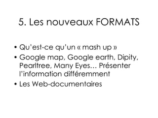5. Les nouveaux FORMATS <ul><li>Qu’est-ce qu’un « mash up » </li></ul><ul><li>Google map, Google earth, Dipity, Pearltree,...