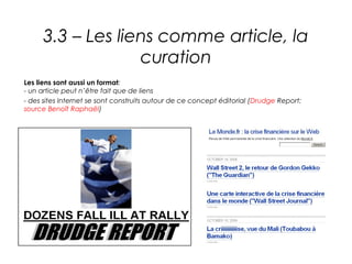 3.3 – Les liens comme article, la
                  curation
Les liens sont aussi un format:
- un article peut n’être fait que de liens
- des sites Internet se sont construits autour de ce concept éditorial (Drudge Report;
source Benoît Raphaël)
 