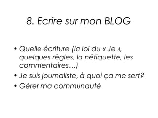 8. Ecrire sur mon BLOG

• Quelle écriture (la loi du « Je »,
  quelques règles, la nétiquette, les
  commentaires…)
• Je suis journaliste, à quoi ça me sert?
• Gérer ma communauté
 