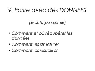 9. Ecrire avec des DONNEES

         (le data journalisme)

• Comment et où récupérer les
  données
• Comment les structurer
• Comment les visualiser
 