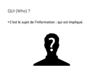 QUI (Who) ?
•C’est le sujet de l’information : qui est impliqué.
 