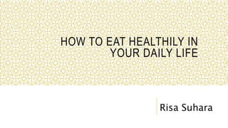 HOW TO EAT HEALTHILY IN
YOUR DAILY LIFE
Risa Suhara
 