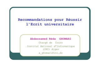 Recommandations pour Réussir
    l’Ecrit universitaire


     Abdessamed Réda    GHOMARI
           Chargé de Cours
   Institut National d’Informatique
              (INI) Alger
           a_ghomari@ini.dz
 