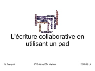 L'écriture collaborative en
            utilisant un pad

S. Bocquet    ATP 4ème/CDI Matisse   2012/2013
 