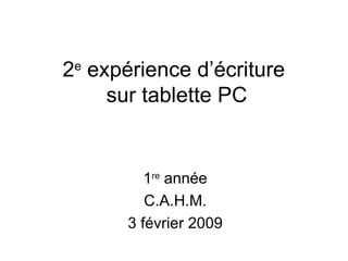 2 e  expérience d’écriture  sur tablette PC 1 re  année C.A.H.M. 3 février 2009 