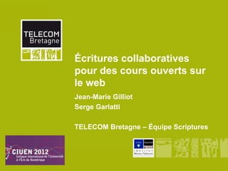 Écritures collaboratives
       pour des cours ouverts sur
       le web
       Jean-Marie Gilliot
       Serge Garlatti

       TELECOM Bretagne – Équipe Scriptures




CIUEN 2012
 