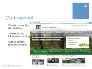 21



   Commercial
   -  Priorité : promotion
      des services

   -  Style éditorial:
      information teasing

   -  Call-to-action :
      prise de contact




201110 CW Jaibesoindecom
 