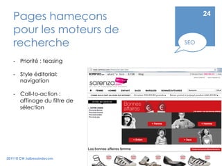 Pages hameçons                   24

   pour les moteurs de
   recherche                  SEO


   -  Priorité : teasing

   -  Style éditorial:
      navigation

   -  Call-to-action :
      affinage du filtre de
      sélection




201110 CW Jaibesoindecom
 