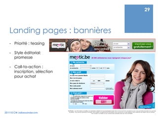 29



   Landing pages : bannières
   -  Priorité : teasing

   -  Style éditorial:
      promesse

   -  Call-to-action :
      inscription, sélection
      pour achat




201110 CW Jaibesoindecom
 
