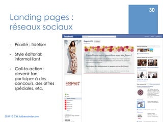 30
   Landing pages :
   réseaux sociaux

   -  Priorité : fidéliser

   -  Style éditorial:
      informel liant

   -  Call-to-action :
      devenir fan,
      participer à des
      concours, des offres
      spéciales, etc.




201110 CW Jaibesoindecom
 