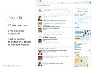 40



   LinkedIn
   -  Priorité : informer

   -  Style éditorial:
      corporate

   -  Call-to-action :
      recrutement, garder
      le lien commercial




201110 CW Jaibesoindecom
 