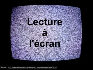 Lecture
à
l'écran
Source : http://www.slideshare.net/lucos/ecrire-pour-le-web-en-2010
 