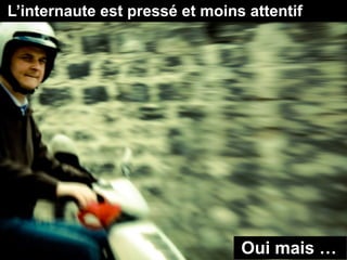 L’internaute est pressé et moins attentif
Oui mais …
 