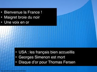 • Bienvenue la France !
• Maigret broie du noir
• Une voix en or
http://www.flickr.com/photos/mscolly/65256846
• USA : les français bien accueillis
• Georges Simenon est mort
• Disque d’or pour Thomas Fersen
 