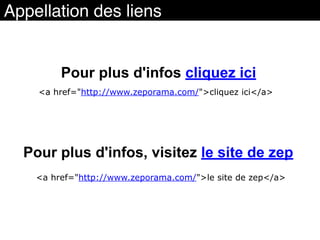 Appellation des liens
Pour plus d'infos cliquez ici
Pour plus d'infos, visitez le site de zep
<a href="http://www.zeporama.com/">cliquez ici</a>
<a href="http://www.zeporama.com/">le site de zep</a>
 