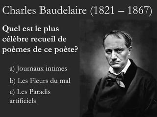 Charles Baudelaire (1821 – 1867) Quel est le plus célèbre recueil de poèmes de ce poète? b) Les Fleurs du mal a) Journaux intimes c) Les Paradis artificiels 