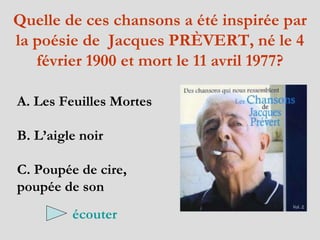 Quelle  de  ces chansons a été inspirée par la poésie de  Jacques PRÈVERT, né  le 4  février  1900 et  mort  le 11  avril  1977? A. Les Feuilles Mortes B. L’aigle noir  C. Poupée de cire, poupée de son   écouter 