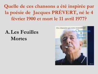 Quelle  de  ces chansons a été inspirée par la poésie de  Jacques PRÈVERT, né  le 4  février  1900 et  mort  le 11  avril  1977? Les Feuilles Mortes 