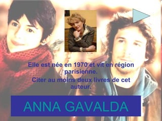ANNA   GAVALDA Elle est née en 1970 et vit en région parisienne. Citer au moins deux livres de cet auteur. 