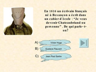 En 1816 un écrivain français né à Besançon a écrit dans un cahier d´école : “Je veux devenir Chateaubriand ou personne” . De qui parle- t-on? A)  Víctor Hugo B)  Gustave Flauvert C)  Jean Paul Sartre 