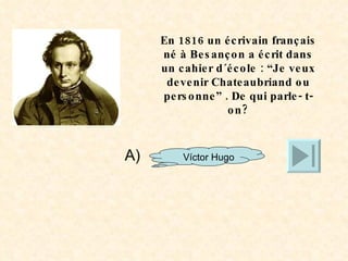 En 1816 un écrivain français né à Besançon a écrit dans un cahier d´école : “Je veux devenir Chateaubriand ou personne” . De qui parle- t-on? A)  Víctor Hugo 