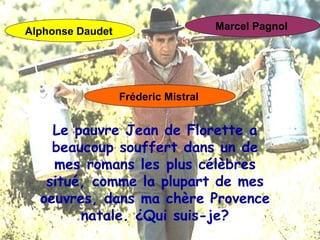 Le pauvre Jean de Florette a beaucoup souffert dans un de mes romans les plus célèbres situé, comme la plupart de mes oeuvres, dans ma chère Provence natale. ¿Qui suis-je? Alphonse Daudet   Marcel Pagnol   Fréderic Mistral   
