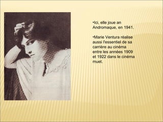 •Ici, elle joue an
Andromaque, en 1941.

•Marie Ventura réalise
aussi l'essentiel de sa
carrière au cinéma
entre les années 1909
et 1922 dans le cinéma
muet.
 