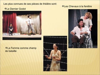 Les plus connues de ses pièces de théâtre sont:
                                                  Les Chevaux à la fenêtre
Le Dernier Godot




 La Femme comme champ
 de bataille
 